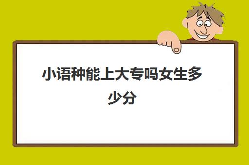 小语种能上大专吗女生多少分(大专有小语种专业吗)