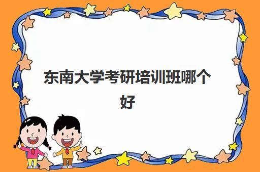 东南大学考研培训班哪个好(东南大学考研难度)