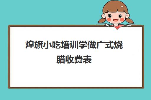 煌旗小吃培训学做广式烧腊收费表(煌旗小吃培训一般要多少钱)