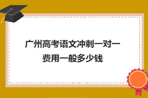 广州高考语文冲刺一对一费用一般多少钱(广州高三复读学校排名及费用)