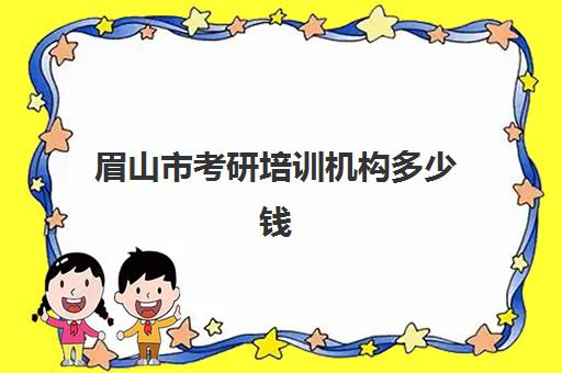 眉山市考研培训机构多少钱(考研培训班费用大概多少)