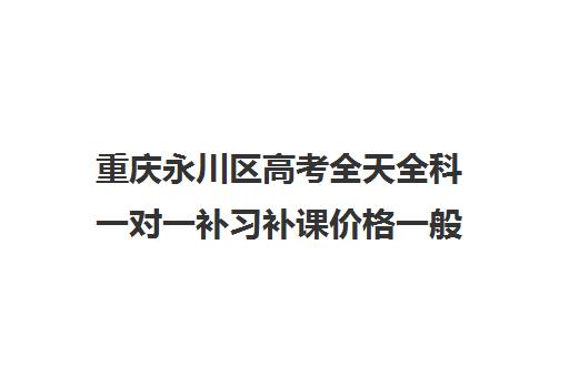 重庆永川区高考全天全科一对一补习补课价格一般多少钱