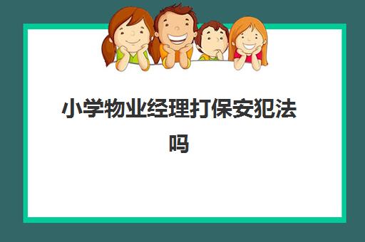 小学物业经理打保安犯法吗(物业保安工作总结)