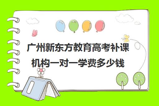 广州新东方教育高考补课机构一对一学费多少钱(广州新东方教育培训机构地址)