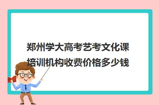 郑州学大高考艺考文化课培训机构收费价格多少钱(河南最好的艺考培训学校)