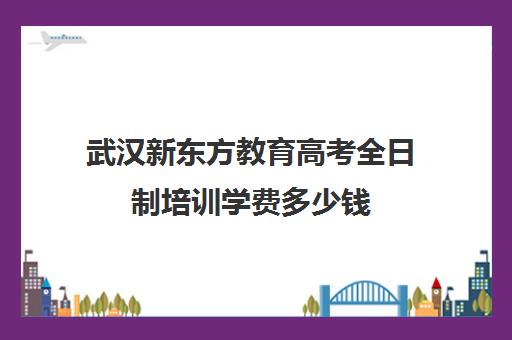 武汉新东方教育高考全日制培训学费多少钱（高中全日制）