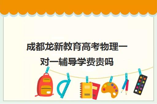 成都龙新教育高考物理一对一辅导学费贵吗（现在一对一补课多少钱）