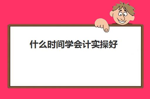 什么时间学会计实操好(学会计需要多久时间)