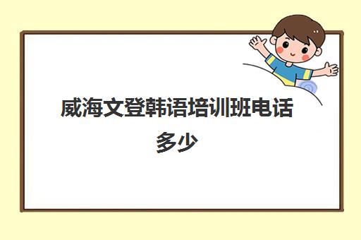 威海文登韩语培训班电话多少(威海泰文外语培训学校)