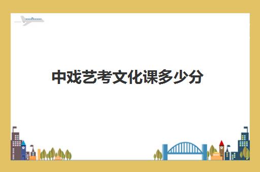 中戏艺考文化课多少分(中戏表演系分数线)