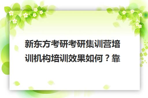 新东方考研考研集训营培训机构培训效果如何？靠谱吗（新东方考研机构官网）