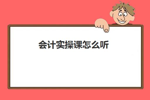 会计实操课怎么听(会计第一节课讲什么)