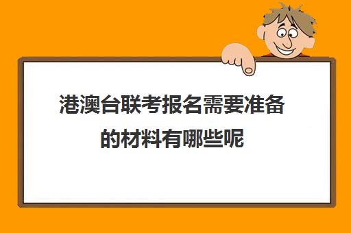 港澳台联考报名需要准备的材料有哪些呢(港澳台华侨联考报考条件)