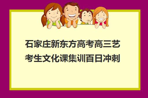 石家庄新东方高考高三艺考生文化课集训百日冲刺班（石家庄前十名艺考培训机构）