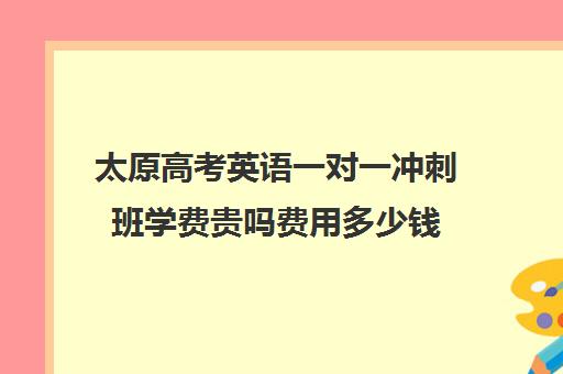 太原高考英语一对一冲刺班学费贵吗费用多少钱(高二英语一对一价格)