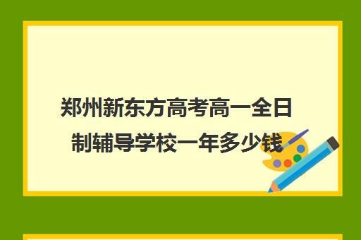 郑州新东方高考高一全日制辅导学校一年多少钱(新东方封闭班全日制)