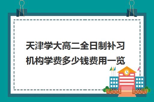 天津学大高二全日制补习机构学费多少钱费用一览表