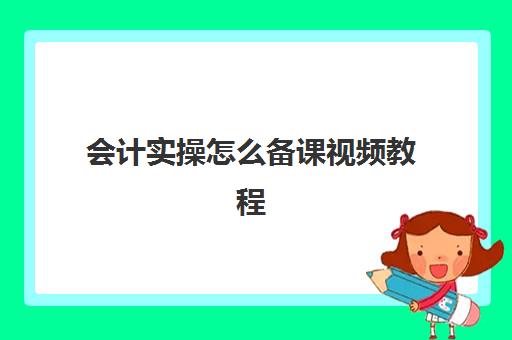 会计实操怎么备课视频教程(会计分录讲解视频教程)