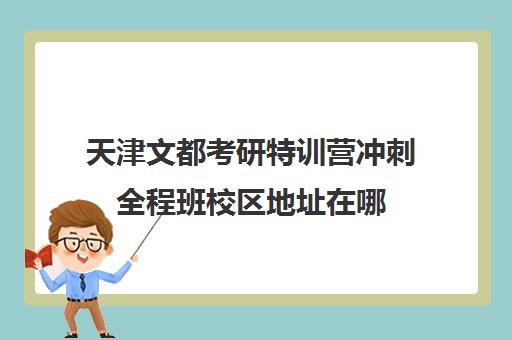 天津文都考研特训营冲刺全程班校区地址在哪（文都考研一个校区有几个分校长）