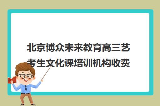 北京博众未来教育高三艺考生文化课培训机构收费价目表(普高生表演艺考辅导机构)