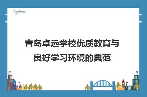 青岛卓远学校优质教育与良好学习环境的典范