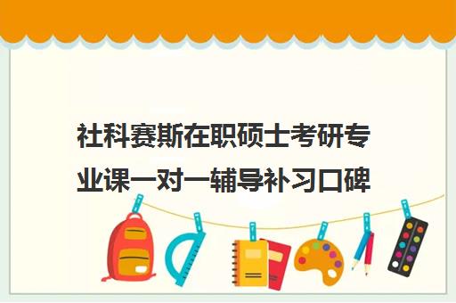 社科赛斯在职硕士考研专业课一对一辅导补习口碑怎么样？