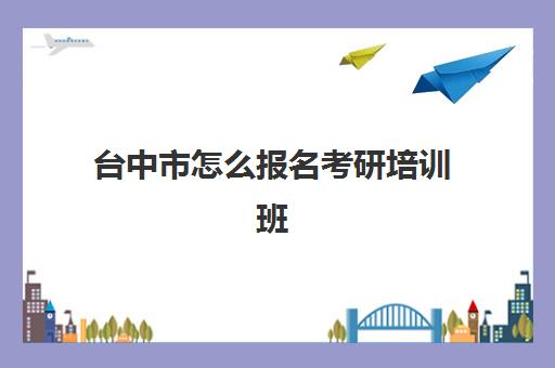 台中市怎么报名考研培训班(专业考研辅导班哪家好)