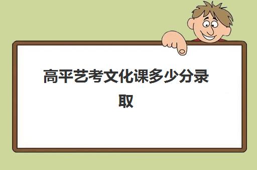 高平艺考文化课多少分录取(艺考多少分能上一本)