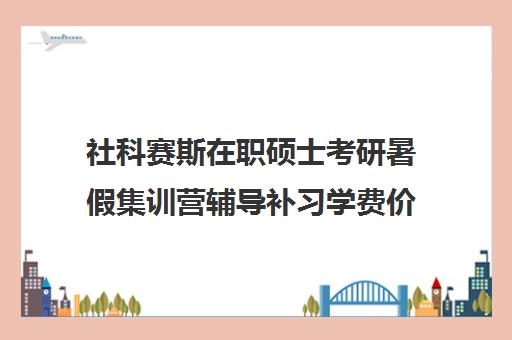 社科赛斯在职硕士考研暑假集训营辅导补习学费价格表