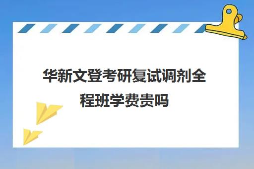 华新文登考研复试调剂全程班学费贵吗（文登考研培训怎么样）