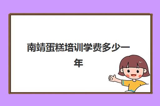 南靖蛋糕培训学费多少一年(蛋糕学校培训要多久)