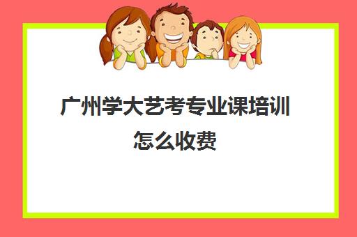 广州学大艺考专业课培训怎么收费(广州比较好的艺考机构)