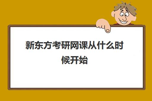 新东方考研网课从什么时候开始(新东方英语考研班开课时间)