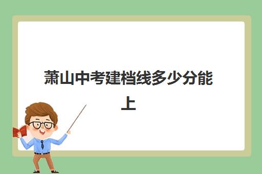 萧山中考建档线多少分能上(中考建档线有什么用)