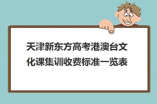 天津新东方高考港澳台文化课集训收费标准一览表(不集训可以艺考吗)