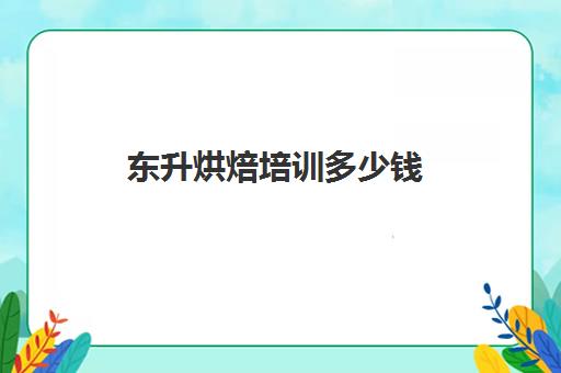 东升烘焙培训多少钱(新东方学费价目表烘焙)