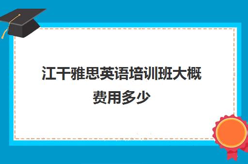 江干雅思英语培训班大概费用多少(杭州口碑好的雅思班)