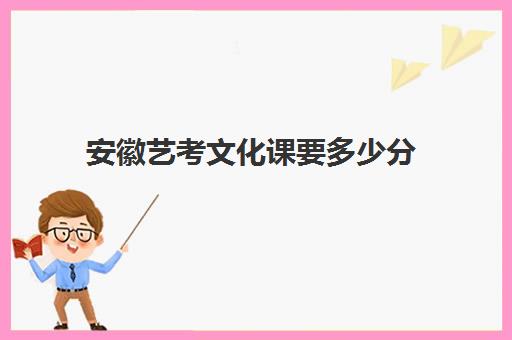 安徽艺考文化课要多少分(安徽艺考网)