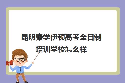 昆明秦学伊顿高考全日制培训学校怎么样(伊顿学校怎么样)