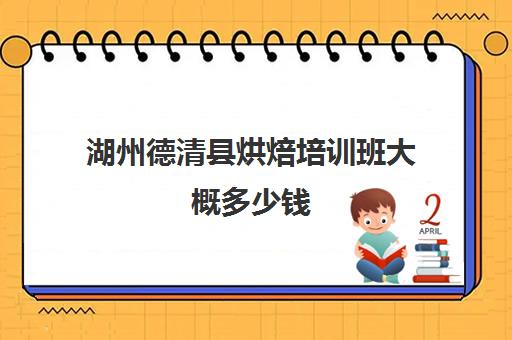 湖州德清县烘焙培训班大概多少钱(烘焙培训班一般要花多少钱)