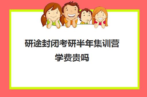 研途封闭考研半年集训营学费贵吗（研途考研报班价格一览表）