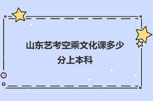 山东艺考空乘文化课多少分上本科(山东空乘专业可以考哪些本科)