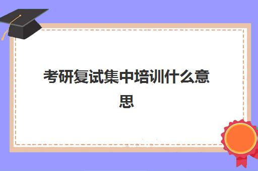 考研复试集中培训什么意思(考研复试需要报一个培训班么)