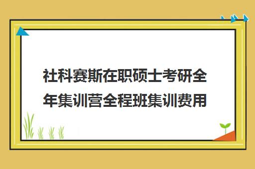 社科赛斯在职硕士考研全年集训营全程班集训费用多少钱（非全日制社会工作硕士）