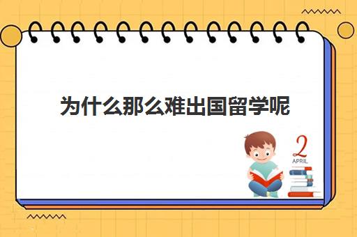 为什么那么难出国留学呢(在国外留学上不下去了怎么办)