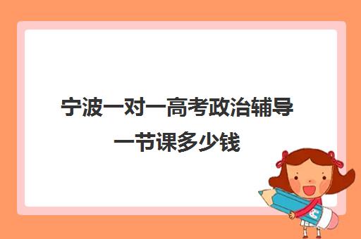 宁波一对一高考政治辅导一节课多少钱(银川比较好的高考补课机构)