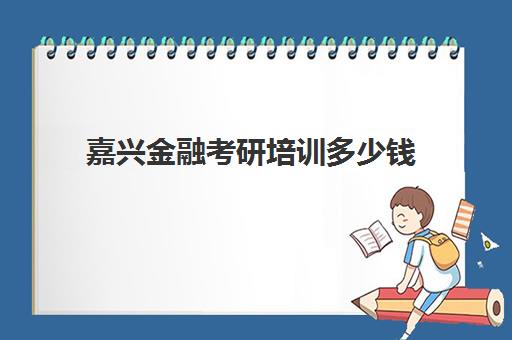 嘉兴金融考研培训多少钱(浙江金融专业考研哪个学校好)