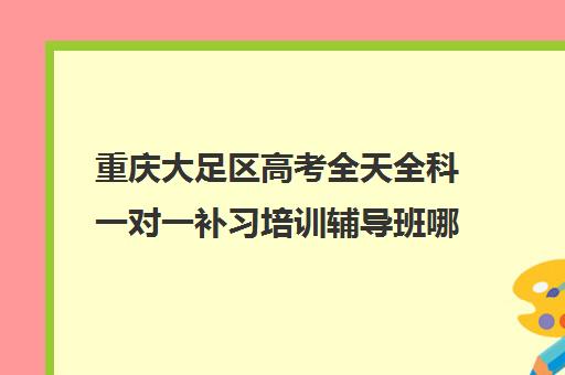 重庆大足区高考全天全科一对一补习培训辅导班哪个好