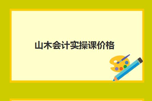 山木会计实操课价格(山财培训网官网)