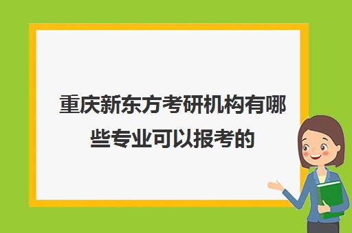 重庆新东方考研机构有哪些专业可以报考的(新东方在线考研院校库)